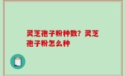 灵芝孢子粉种数？灵芝孢子粉怎么种