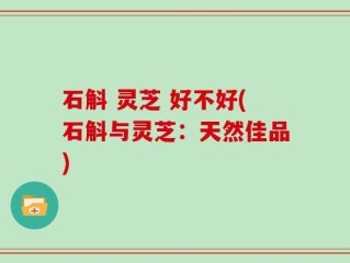 石斛 灵芝 好不好(石斛与灵芝：天然佳品)