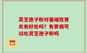 灵芝孢子粉对萎缩性胃炎有好处吗？有胃病可以吃灵芝孢子粉吗
