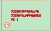 灵芝粉对脾有好处吗(灵芝粉有益于脾脏健康吗？)
