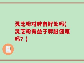 灵芝粉对脾有好处吗(灵芝粉有益于脾脏健康吗？)