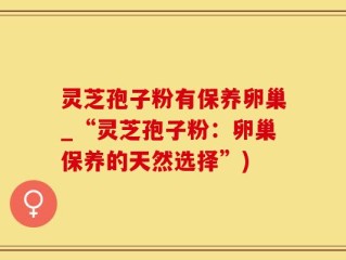 灵芝孢子粉有保养卵巢_“灵芝孢子粉：卵巢保养的天然选择”)
