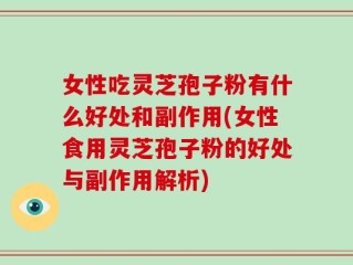 女性吃灵芝孢子粉有什么好处和副作用(女性食用灵芝孢子粉的好处与副作用解析)