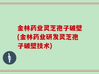 金林药业灵芝孢子破壁(金林药业研发灵芝孢子破壁技术)