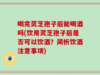 喝完灵芝孢子后能喝酒吗(饮用灵芝孢子后是否可以饮酒？简析饮酒注意事项)