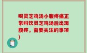 喝灵芝鸡汤小腹疼痛正常吗饮灵芝鸡汤后出现腹疼，需要关注的事项)