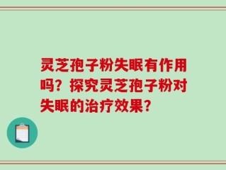 灵芝孢子粉失眠有作用吗？探究灵芝孢子粉对失眠的治疗效果？