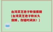 台湾灵芝孢子粉保质期(台湾灵芝孢子粉长久保鲜，存储时间长！)