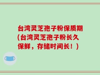 台湾灵芝孢子粉保质期(台湾灵芝孢子粉长久保鲜，存储时间长！)