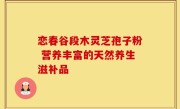 恋春谷段木灵芝孢子粉 营养丰富的天然养生滋补品