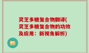灵芝多糖复合物翻译(灵芝多糖复合物的功效及应用：新视角解析)