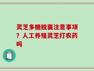 灵芝多糖胶囊注意事项？人工养殖灵芝打农药吗