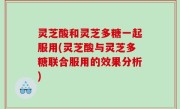 灵芝酸和灵芝多糖一起服用(灵芝酸与灵芝多糖联合服用的效果分析)