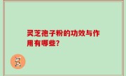 灵芝孢子粉的功效与作用有哪些？