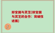 郑宝国与灵芝(郑宝国与灵芝的合作：突破性进展)