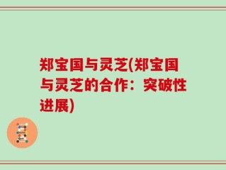 郑宝国与灵芝(郑宝国与灵芝的合作：突破性进展)