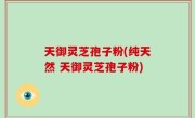 天御灵芝孢子粉(纯天然 天御灵芝孢子粉)