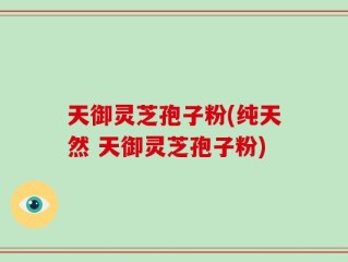 天御灵芝孢子粉(纯天然 天御灵芝孢子粉)