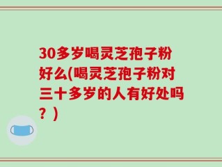 30多岁喝灵芝孢子粉好么(喝灵芝孢子粉对三十多岁的人有好处吗？)