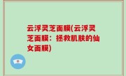 云浮灵芝面膜(云浮灵芝面膜：拯救肌肤的仙女面膜)