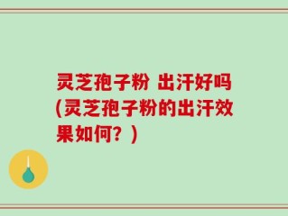 灵芝孢子粉 出汗好吗(灵芝孢子粉的出汗效果如何？)