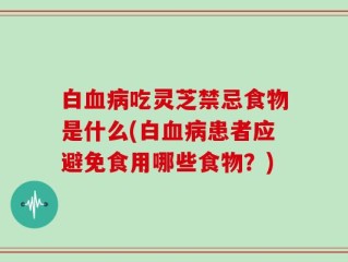 白血病吃灵芝禁忌食物是什么(白血病患者应避免食用哪些食物？)