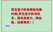 灵芝孢子粉有哪些效果作用(灵芝孢子粉功效多，提高免疫力，降血脂，延缓衰老！)