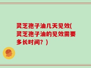 灵芝孢子油几天见效(灵芝孢子油的见效需要多长时间？)