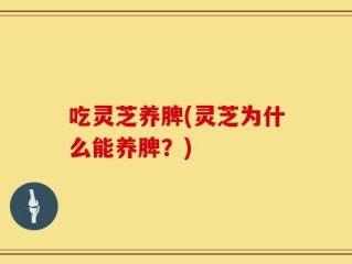 吃灵芝养脾(灵芝为什么能养脾？)