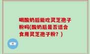 喝酸奶后能吃灵芝孢子粉吗(酸奶后是否适合食用灵芝孢子粉？)