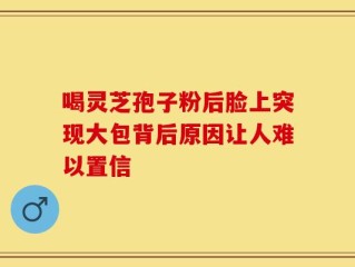 喝灵芝孢子粉后脸上突现大包背后原因让人难以置信