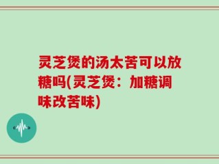 灵芝煲的汤太苦可以放糖吗(灵芝煲：加糖调味改苦味)