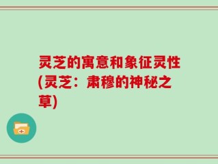 灵芝的寓意和象征灵性(灵芝：肃穆的神秘之草)