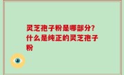 灵芝孢子粉是哪部分？什么是纯正的灵芝孢子粉