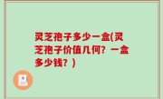 灵芝孢子多少一盒(灵芝孢子价值几何？一盒多少钱？)