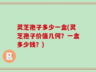 灵芝孢子多少一盒(灵芝孢子价值几何？一盒多少钱？)