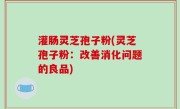 灌肠灵芝孢子粉(灵芝孢子粉：改善消化问题的良品)