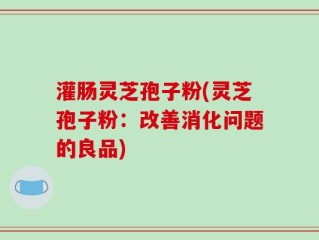 灌肠灵芝孢子粉(灵芝孢子粉：改善消化问题的良品)