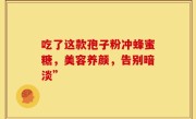 吃了这款孢子粉冲蜂蜜糖，美容养颜，告别暗淡”