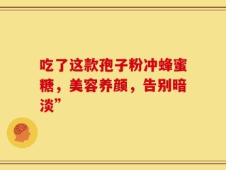 吃了这款孢子粉冲蜂蜜糖，美容养颜，告别暗淡”