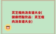 灵芝瘦肉汤食谱大全(健康燃脂饮品：灵芝瘦肉汤食谱大全)