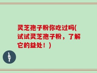 灵芝孢子粉你吃过吗(试试灵芝孢子粉，了解它的益处！)