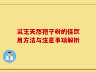 灵芝天然孢子粉的佳饮用方法与注意事项解析