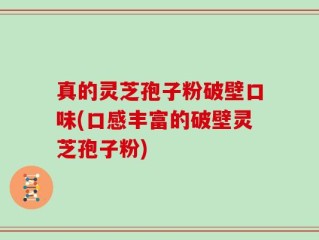 真的灵芝孢子粉破壁口味(口感丰富的破壁灵芝孢子粉)