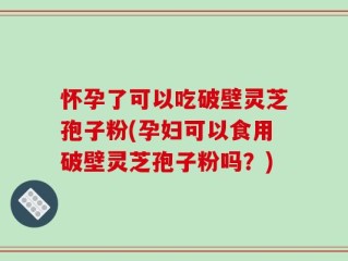 怀孕了可以吃破壁灵芝孢子粉(孕妇可以食用破壁灵芝孢子粉吗？)