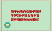 肠子长吸肉吃孢子粉好不好(孢子粉含有丰富营养肠道吸收效果佳)