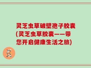 灵芝虫草破壁孢子胶囊(灵芝虫草胶囊——带您开启健康生活之旅)