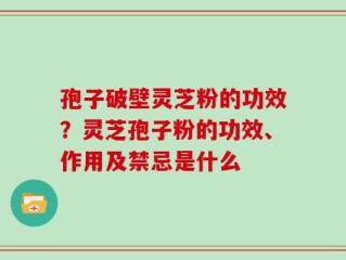 孢子破壁灵芝粉的功效？灵芝孢子粉的功效、作用及禁忌是什么