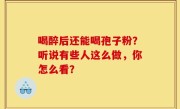喝醉后还能喝孢子粉？听说有些人这么做，你怎么看？