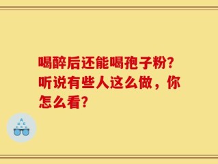 喝醉后还能喝孢子粉？听说有些人这么做，你怎么看？